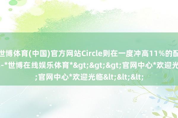 世博体育(中国)官方网站Circle则在一度冲高11%的配景下收跌逾4%-*世博在线娱乐体育*>>>官网中心*欢迎光临<<<