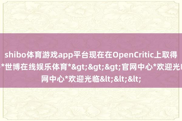 shibo体育游戏app平台现在在OpenCritic上取得“极佳”评级-*世博在线娱乐体育*>>>官网中心*欢迎光临<<<