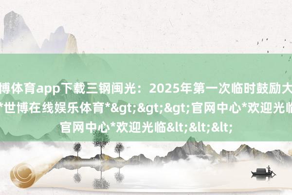 世博体育app下载三钢闽光：2025年第一次临时鼓励大会有筹算公告-*世博在线娱乐体育*>>>官网中心*欢迎光临<<<