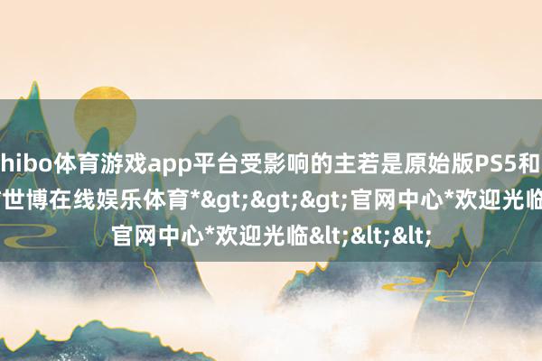 shibo体育游戏app平台受影响的主若是原始版PS5和Slim版主机-*世博在线娱乐体育*>>>官网中心*欢迎光临<<<