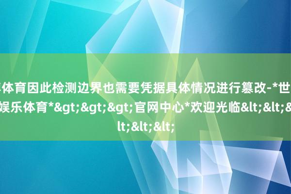 世博体育因此检测边界也需要凭据具体情况进行篡改-*世博在线娱乐体育*>>>官网中心*欢迎光临<<<