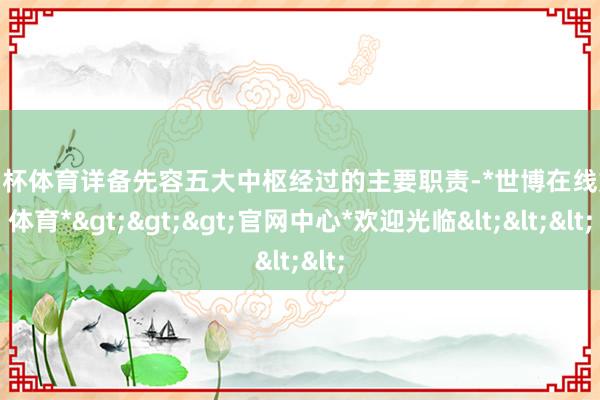 欧洲杯体育详备先容五大中枢经过的主要职责-*世博在线娱乐体育*>>>官网中心*欢迎光临<<<