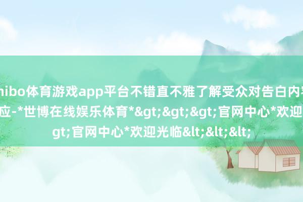 shibo体育游戏app平台不错直不雅了解受众对告白内容的收受进程与响应-*世博在线娱乐体育*>>>官网中心*欢迎光临<<<
