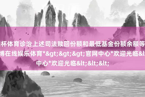 欧洲杯体育诊治上述司法赎回份额和最低基金份额余额等数目限制-*世博在线娱乐体育*>>>官网中心*欢迎光临<<<