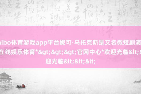 shibo体育游戏app平台妮可·马托克斯是又名微短剧演员-*世博在线娱乐体育*>>>官网中心*欢迎光临<<<