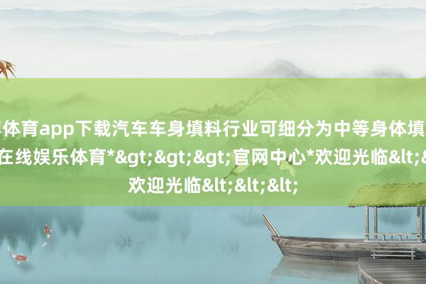 世博体育app下载汽车车身填料行业可细分为中等身体填充物-*世博在线娱乐体育*>>>官网中心*欢迎光临<<<
