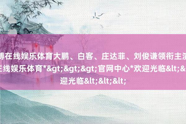世博在线娱乐体育大鹏、白客、庄达菲、刘俊谦领衔主演-*世博在线娱乐体育*>>>官网中心*欢迎光临<<<