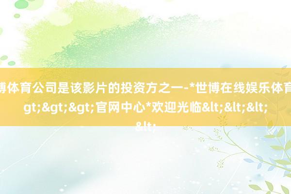 世博体育公司是该影片的投资方之一-*世博在线娱乐体育*>>>官网中心*欢迎光临<<<