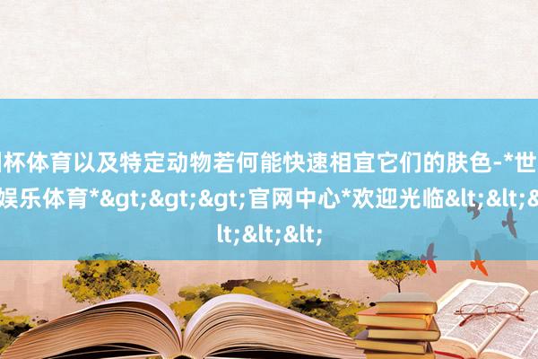 欧洲杯体育以及特定动物若何能快速相宜它们的肤色-*世博在线娱乐体育*>>>官网中心*欢迎光临<<<