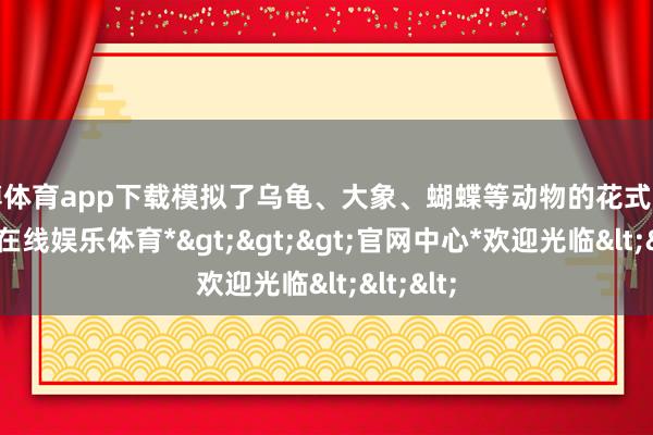 世博体育app下载模拟了乌龟、大象、蝴蝶等动物的花式当作-*世博在线娱乐体育*>>>官网中心*欢迎光临<<<