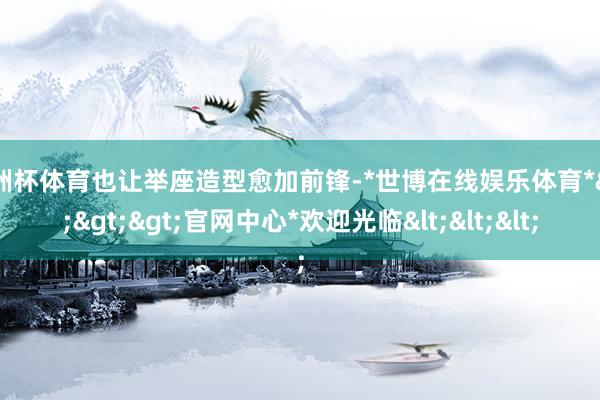 欧洲杯体育也让举座造型愈加前锋-*世博在线娱乐体育*>>>官网中心*欢迎光临<<<