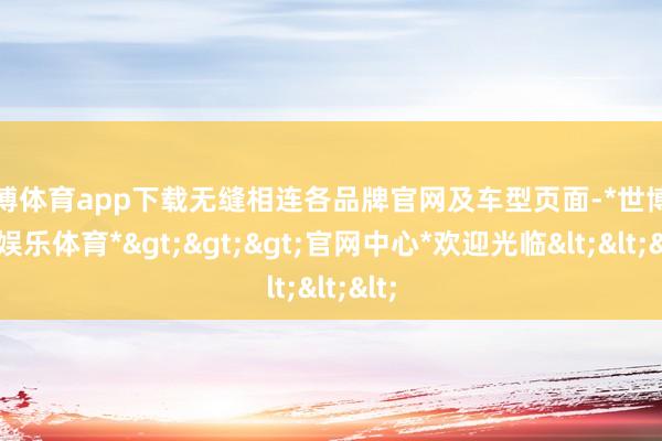 世博体育app下载无缝相连各品牌官网及车型页面-*世博在线娱乐体育*>>>官网中心*欢迎光临<<<