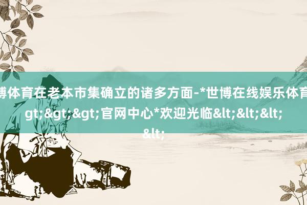 世博体育在老本市集确立的诸多方面-*世博在线娱乐体育*>>>官网中心*欢迎光临<<<