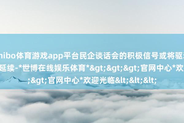 shibo体育游戏app平台民企谈话会的积极信号或将驱动两会前强势的行情延续-*世博在线娱乐体育*>>>官网中心*欢迎光临<<<