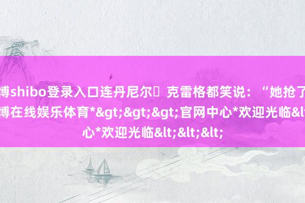 世博shibo登录入口连丹尼尔・克雷格都笑说：“她抢了我的戏-*世博在线娱乐体育*>>>官网中心*欢迎光临<<<