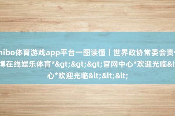 shibo体育游戏app平台一图读懂丨世界政协常委会责任论说-*世博在线娱乐体育*>>>官网中心*欢迎光临<<<