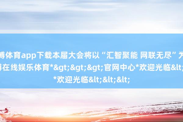 世博体育app下载本届大会将以“汇智聚能 网联无尽”为主题-*世博在线娱乐体育*>>>官网中心*欢迎光临<<<