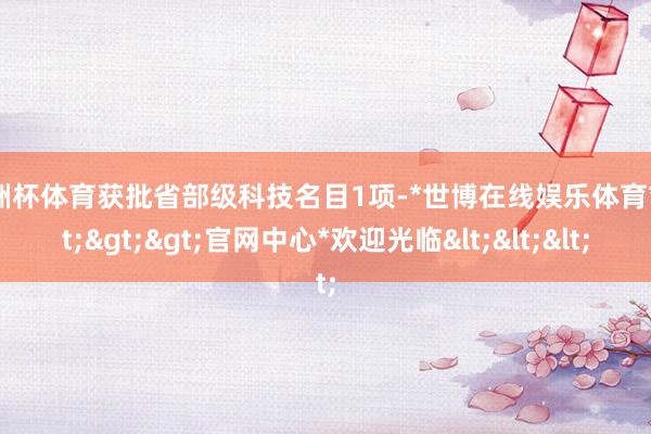 欧洲杯体育获批省部级科技名目1项-*世博在线娱乐体育*>>>官网中心*欢迎光临<<<