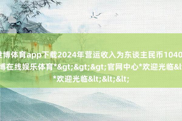 世博体育app下载2024年营运收入为东谈主民币10408亿元-*世博在线娱乐体育*>>>官网中心*欢迎光临<<<