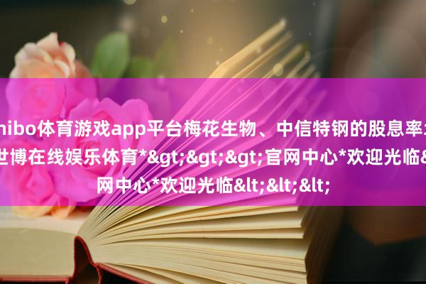 shibo体育游戏app平台梅花生物、中信特钢的股息率均跨越4%-*世博在线娱乐体育*>>>官网中心*欢迎光临<<<