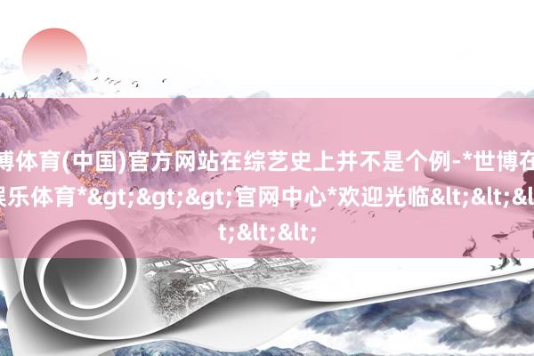 世博体育(中国)官方网站在综艺史上并不是个例-*世博在线娱乐体育*>>>官网中心*欢迎光临<<<