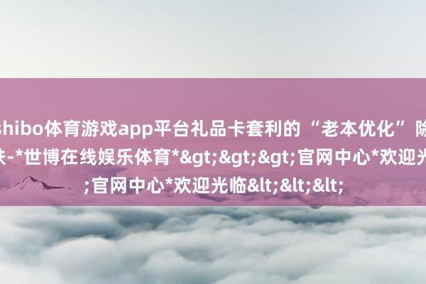 shibo体育游戏app平台礼品卡套利的 “老本优化” 除了径直倒卖皮肤-*世博在线娱乐体育*>>>官网中心*欢迎光临<<<