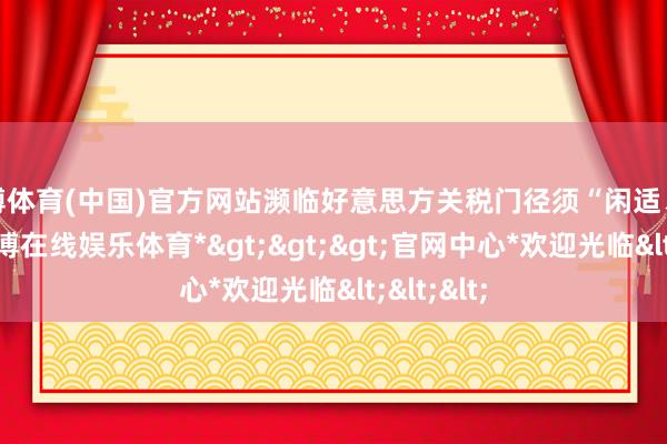 世博体育(中国)官方网站濒临好意思方关税门径须“闲适、严慎”-*世博在线娱乐体育*>>>官网中心*欢迎光临<<<