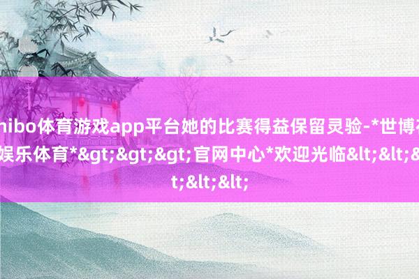 shibo体育游戏app平台她的比赛得益保留灵验-*世博在线娱乐体育*>>>官网中心*欢迎光临<<<