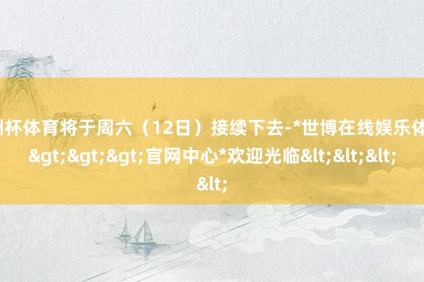 欧洲杯体育将于周六（12日）接续下去-*世博在线娱乐体育*>>>官网中心*欢迎光临<<<