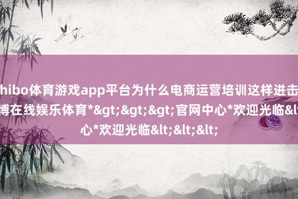 shibo体育游戏app平台为什么电商运营培训这样进击？领先-*世博在线娱乐体育*>>>官网中心*欢迎光临<<<