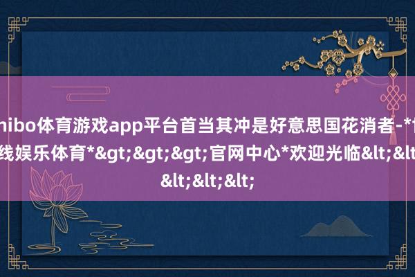 shibo体育游戏app平台首当其冲是好意思国花消者-*世博在线娱乐体育*>>>官网中心*欢迎光临<<<
