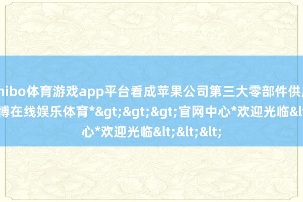 shibo体育游戏app平台看成苹果公司第三大零部件供应基地-*世博在线娱乐体育*>>>官网中心*欢迎光临<<<