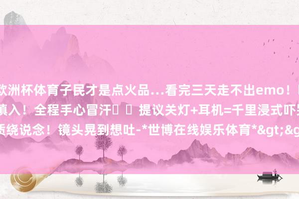 欧洲杯体育子民才是点火品…看完三天走不出emo！⚠️ 不雅影指示✔️腹黑不好慎入！全程手心冒汗✔️提议关灯+耳机=千里浸式吓哭❌晕眩体质绕说念！镜头晃到想吐-*世博在线娱乐体育*>>>官网中心*欢迎光临<<<