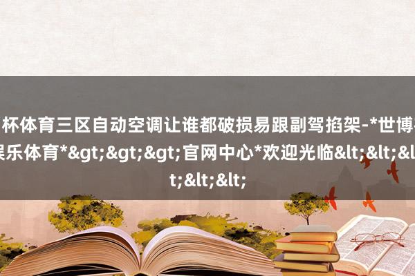欧洲杯体育三区自动空调让谁都破损易跟副驾掐架-*世博在线娱乐体育*>>>官网中心*欢迎光临<<<