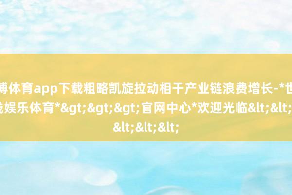 世博体育app下载粗略凯旋拉动相干产业链浪费增长-*世博在线娱乐体育*>>>官网中心*欢迎光临<<<