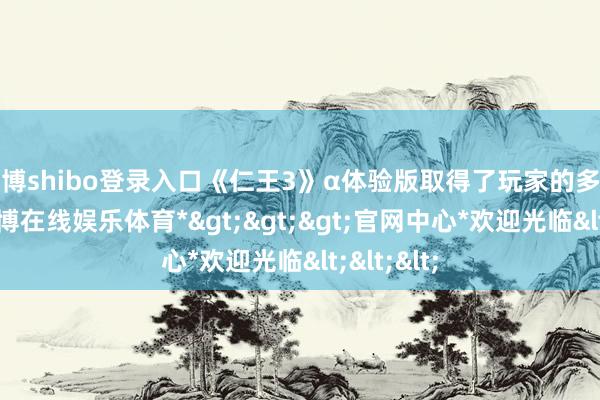 世博shibo登录入口《仁王3》α体验版取得了玩家的多量好评-*世博在线娱乐体育*>>>官网中心*欢迎光临<<<