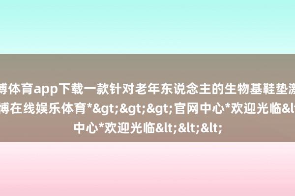 世博体育app下载一款针对老年东说念主的生物基鞋垫激励眷注-*世博在线娱乐体育*>>>官网中心*欢迎光临<<<