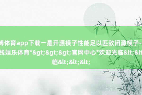 世博体育app下载一是开源模子性能足以匹敌闭源模子-*世博在线娱乐体育*>>>官网中心*欢迎光临<<<