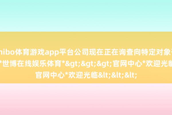 shibo体育游戏app平台公司现在正在询查向特定对象刊行股票事项-*世博在线娱乐体育*>>>官网中心*欢迎光临<<<