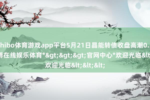 shibo体育游戏app平台5月21日晶能转债收盘高潮0.23%-*世博在线娱乐体育*>>>官网中心*欢迎光临<<<