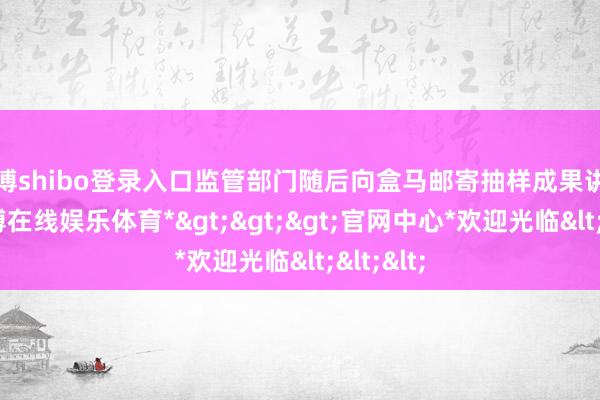 世博shibo登录入口监管部门随后向盒马邮寄抽样成果讲述书-*世博在线娱乐体育*>>>官网中心*欢迎光临<<<