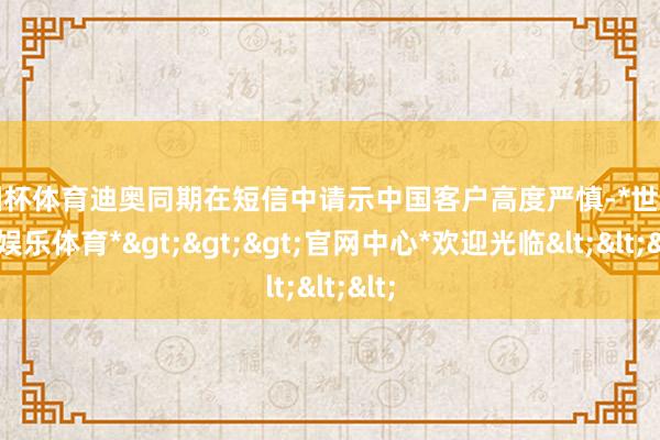 欧洲杯体育迪奥同期在短信中请示中国客户高度严慎-*世博在线娱乐体育*>>>官网中心*欢迎光临<<<