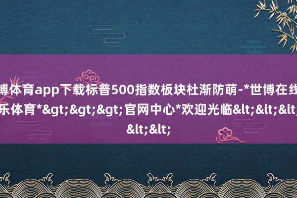 世博体育app下载标普500指数板块杜渐防萌-*世博在线娱乐体育*>>>官网中心*欢迎光临<<<