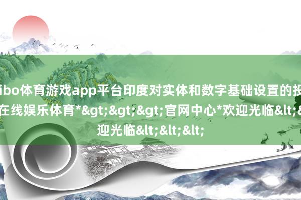 shibo体育游戏app平台印度对实体和数字基础设置的投资-*世博在线娱乐体育*>>>官网中心*欢迎光临<<<