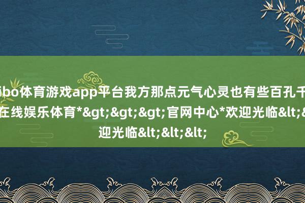 shibo体育游戏app平台我方那点元气心灵也有些百孔千疮-*世博在线娱乐体育*>>>官网中心*欢迎光临<<<