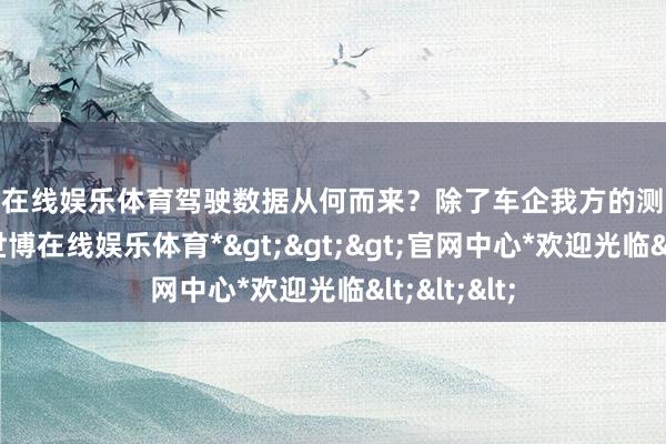 世博在线娱乐体育驾驶数据从何而来？除了车企我方的测试数据以外-*世博在线娱乐体育*>>>官网中心*欢迎光临<<<