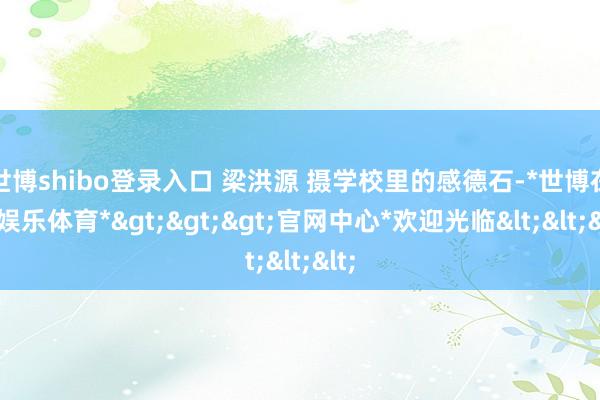 世博shibo登录入口 梁洪源 摄学校里的感德石-*世博在线娱乐体育*>>>官网中心*欢迎光临<<<