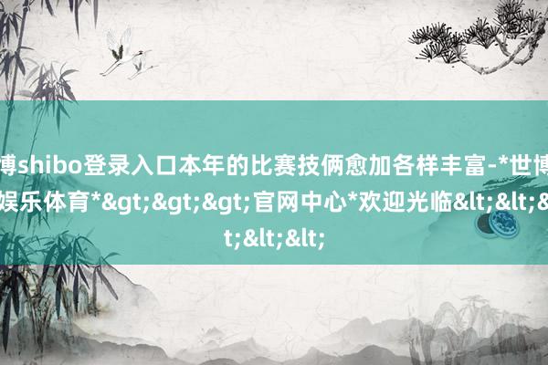 世博shibo登录入口本年的比赛技俩愈加各样丰富-*世博在线娱乐体育*>>>官网中心*欢迎光临<<<