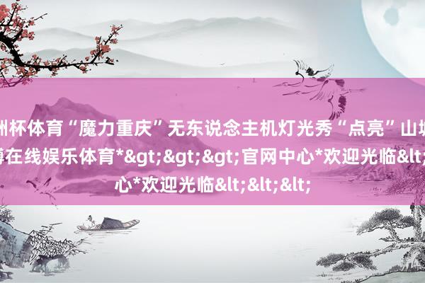 欧洲杯体育“魔力重庆”无东说念主机灯光秀“点亮”山城夜空-*世博在线娱乐体育*>>>官网中心*欢迎光临<<<