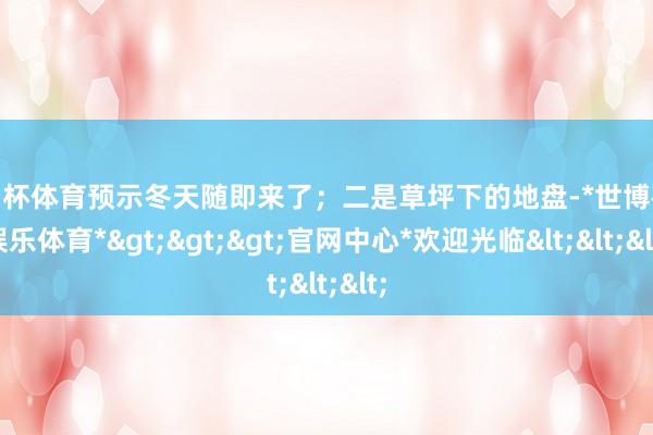 欧洲杯体育预示冬天随即来了；二是草坪下的地盘-*世博在线娱乐体育*>>>官网中心*欢迎光临<<<